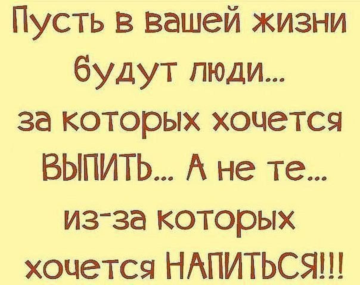 Хочется выпить. Пусть в вашей жизни будут люди за которых хочется выпить. Пусть в вашей жизни будут люди. Как хочется выпить. Хочется напиться.