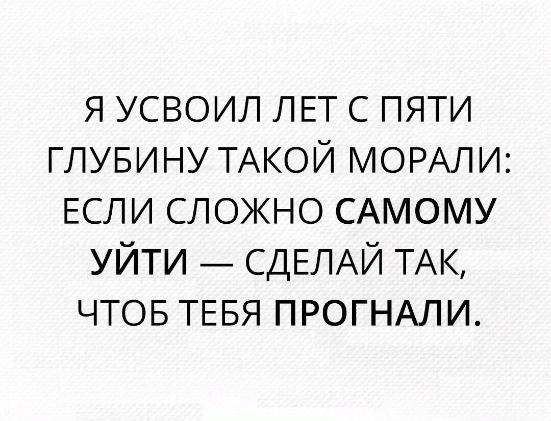 Уйти самой. Не можешь уйти сам сделай так чтобы тебя прогнали. Сделай так чтобы тебя прогнали. Я усвоил лет с пяти. Я усвоил лет с пяти глубину.