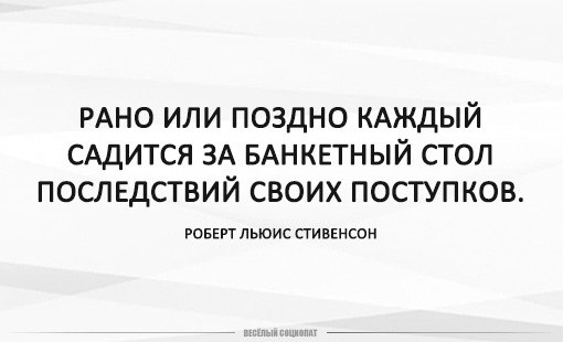 Сесть может каждый. Рано или поздно каждый садится за банкетный стол последствий. Рано или поздно каждый садится за банкетный стол своих поступков. Каждый сядет за стол своих поступков. Рано или поздно каждый садится.