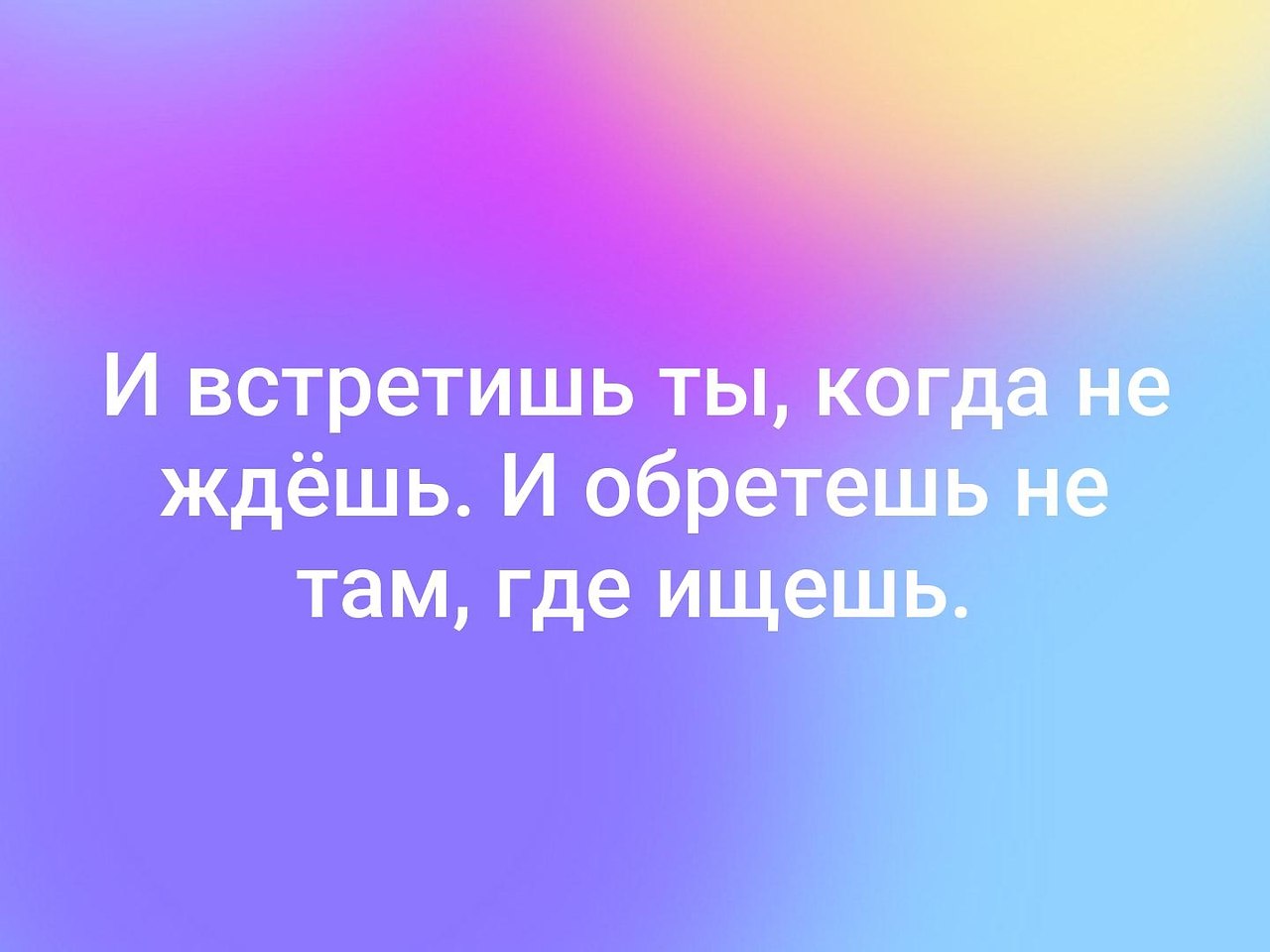 Ищи там где. И встретишь ты когда не ждёшь и обретёшь. Найдёшь не там где ищешь и обретёшь. И встретишь ты не там где ищешь. И встретишь там где не ждешь и обретешь не там где ищешь.