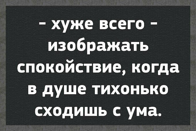 Хуже всего изображать спокойствие когда в душе тихонько сходишь с ума картинки