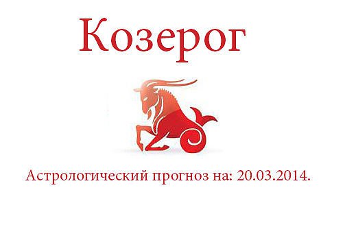Козерог. Астрологический прогноз на: 20.03.2014. Семья: Если Вы знакомы уже три дня и считаете, что ...