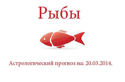 Рыбы. Астрологический прогноз на: 20.03.2014. Семья: Отношения с родственниками сегодня неожиданно ...