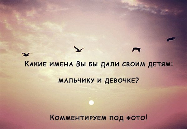 НОЧНОЙ ЧАТ! Друзья, а какие имена Вы бы дали своим детям: мальчику и девочке? Делитесь с нами!