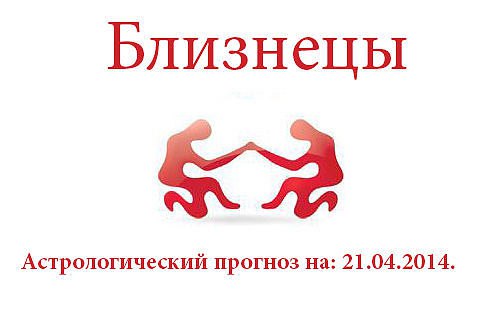 Близнецы. Астрологический прогноз на: 21.04.2014. Семья: Проведите сегодняшний день в кругу близких ...