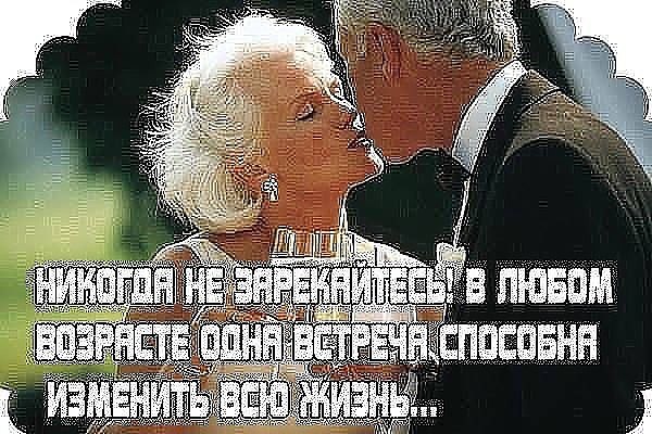 Не ЗАРЕКАЙТЕСЬ!!! ..... В любом ВОЗРАСТЕ ...... одна ВСТРЕЧА..... способна изменить ВСЮ ЖИЗНЬ!!!... ...