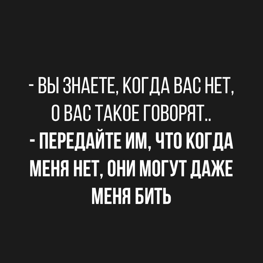Оно у меня за спиной. Когда вас нет о вас такое говорят. Когда меня нет вы можете меня бить. Когда меня нет могут даже бить. Вы знаете о вас такое говорят.