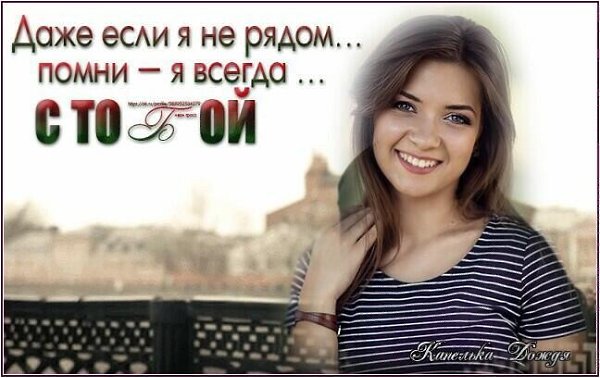 Я всегда с тобой рядом, Даже,...если ты далеко... Пусть не зрима я взглядом, Но в душе ведь - ...