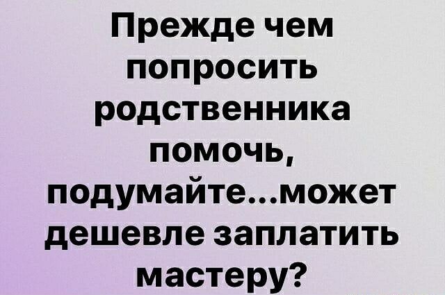 Лучше мастер. Он сделает свою работу, получит за это деньги и уйдёт. А родственников только попроси, ...