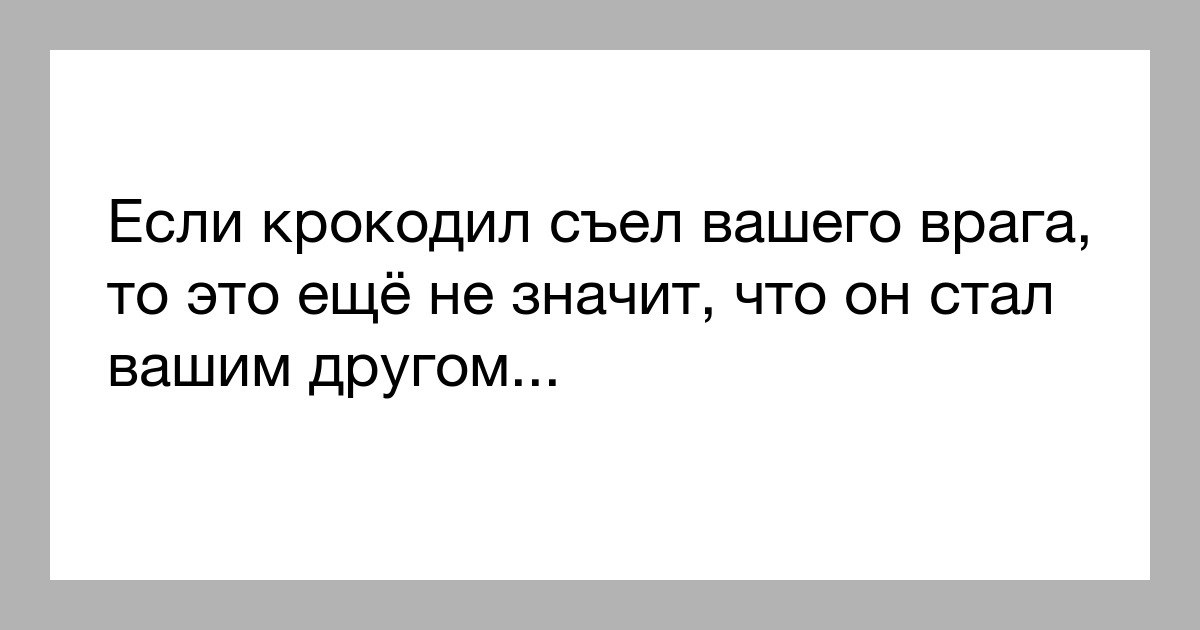 Включи ваши друзья. Крокодил цитаты. Если твой друг просит договориться с врагом. Если крокодил съел твоего врага,это не значит что он твой друг-. Если крокодил съел твоего врага еще не значит что он стал твоим другом.