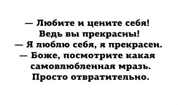 Именно недостаток любви к себе и порождает эгоизм. Кто себя не любит, кто себя не одобряет, тот ...